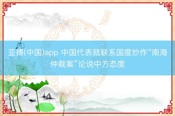 亚搏(中国)app 中国代表就联系国度炒作“南海仲裁案”论说中方态度