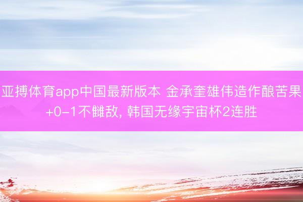 亚搏体育app中国最新版本 金承奎雄伟造作酿苦果+0-1不雠敌， 韩国无缘宇宙杯2连胜