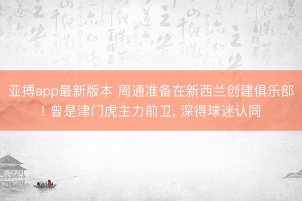 亚搏app最新版本 周通准备在新西兰创建俱乐部! 曾是津门虎主力前卫， 深得球迷认同