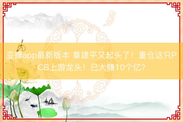 亚搏app最新版本 章建平又起头了！重仓这只PCB上游龙头！已大赚10个亿？