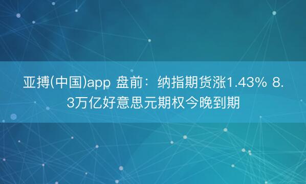 亚搏(中国)app 盘前：纳指期货涨1.43% 8.3万亿好意思元期权今晚到期