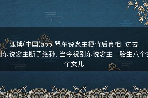 亚搏(中国)app 骂东说念主梗背后真相: 过去咒别东说念主断子绝孙， 当今祝别东说念主一胎生八个女儿