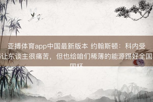 亚搏体育app中国最新版本 约翰斯顿：科内受伤让东谈主很痛苦，但也给咱们稀薄的能源踢好全国杯