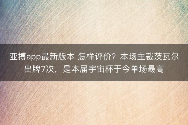 亚搏app最新版本 怎样评价？本场主裁茨瓦尔出牌7次，是本届宇宙杯于今单场最高