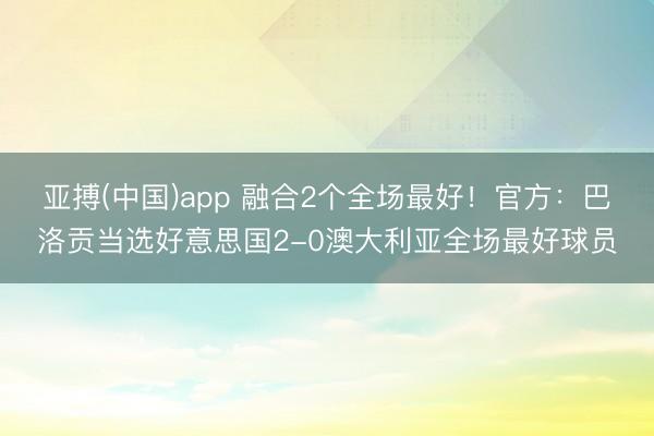 亚搏(中国)app 融合2个全场最好！官方：巴洛贡当选好意思国2-0澳大利亚全场最好球员