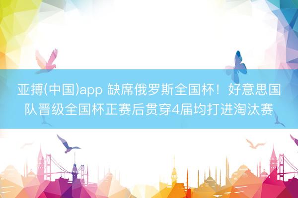亚搏(中国)app 缺席俄罗斯全国杯!好意思国队晋级全国杯正赛后贯穿4届均打进淘汰赛